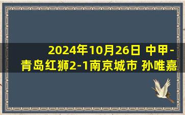 2024年10月26日 中甲-青岛红狮2-1南京城市 孙唯嘉抢射建功